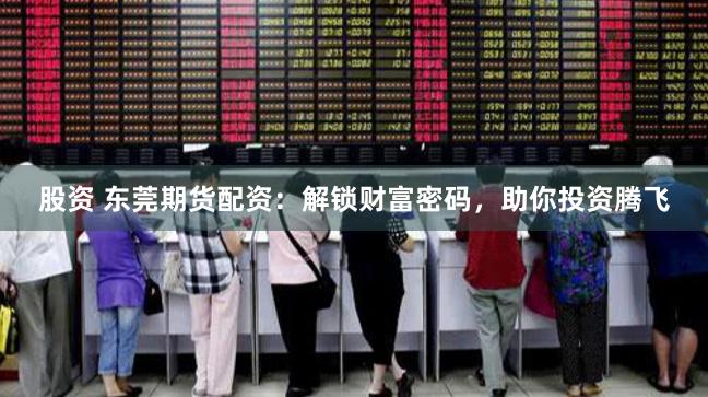 股资 东莞期货配资：解锁财富密码，助你投资腾飞