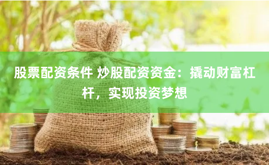 股票配资条件 炒股配资资金：撬动财富杠杆，实现投资梦想
