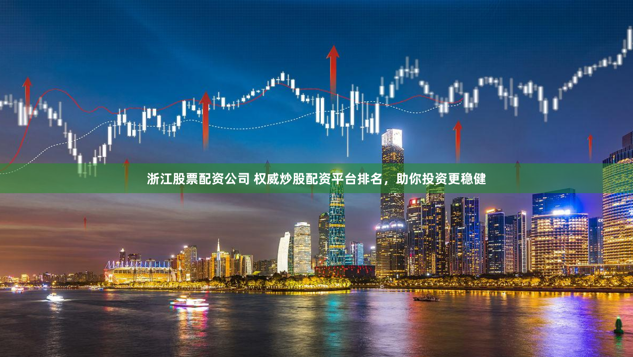 浙江股票配资公司 权威炒股配资平台排名，助你投资更稳健