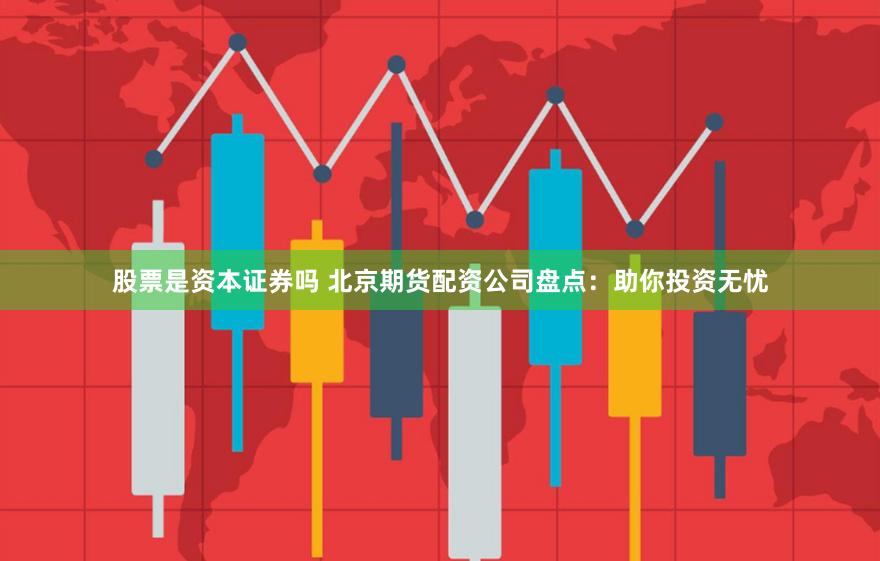 股票是资本证券吗 北京期货配资公司盘点：助你投资无忧