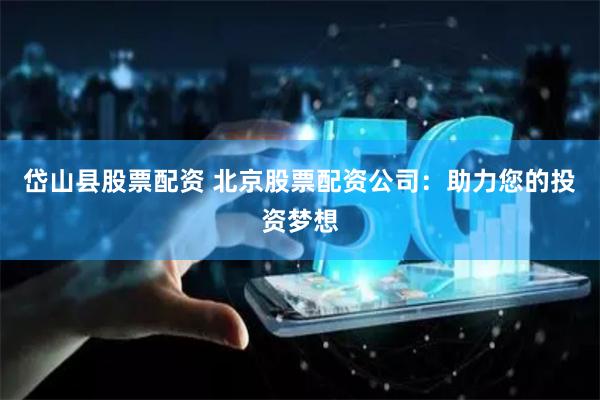 岱山县股票配资 北京股票配资公司：助力您的投资梦想