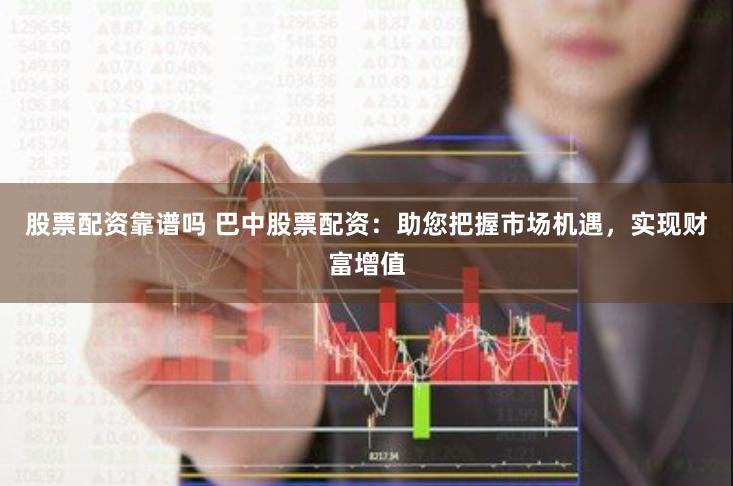 股票配资靠谱吗 巴中股票配资：助您把握市场机遇，实现财富增值