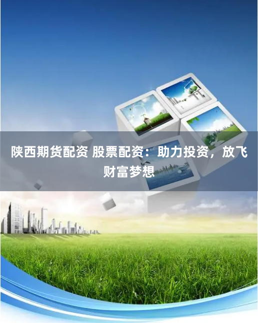 陕西期货配资 股票配资：助力投资，放飞财富梦想