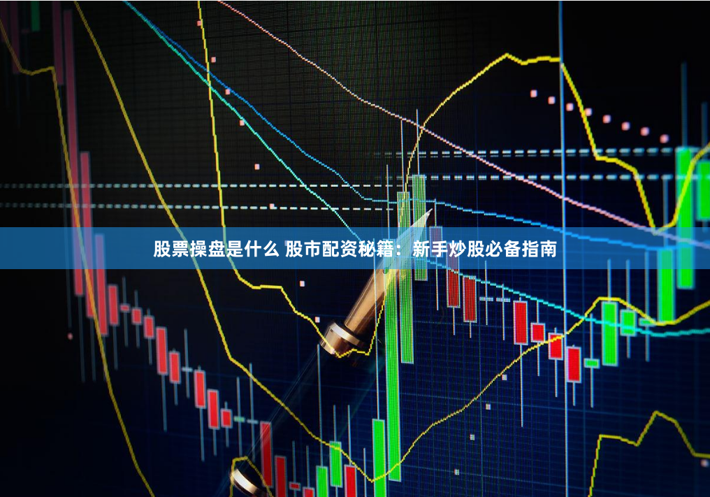 股票操盘是什么 股市配资秘籍：新手炒股必备指南
