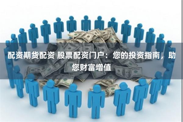 配资期货配资 股票配资门户：您的投资指南，助您财富增值