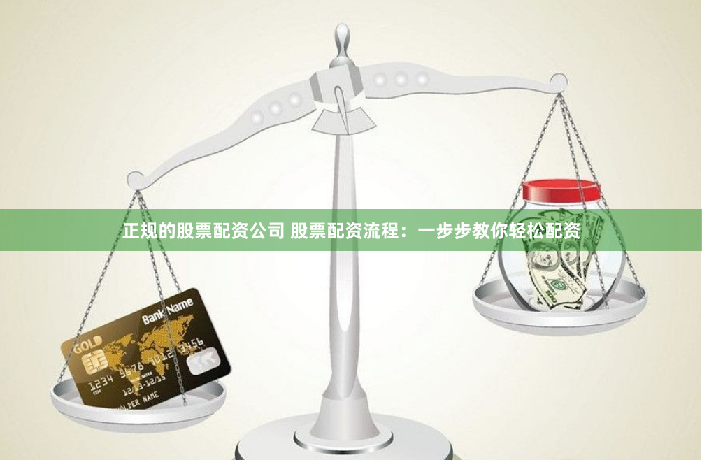 正规的股票配资公司 股票配资流程：一步步教你轻松配资