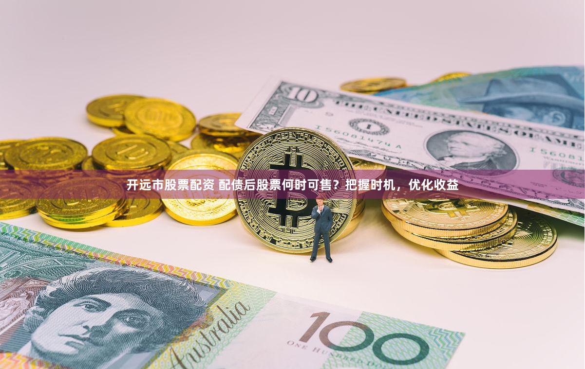 开远市股票配资 配债后股票何时可售？把握时机，优化收益