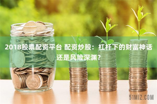 2018股票配资平台 配资炒股：杠杆下的财富神话还是风险深渊？
