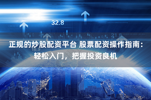 正规的炒股配资平台 股票配资操作指南：轻松入门，把握投资良机