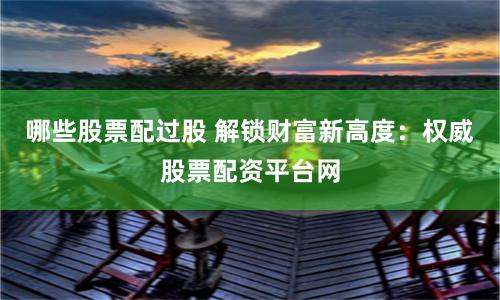 哪些股票配过股 解锁财富新高度：权威股票配资平台网