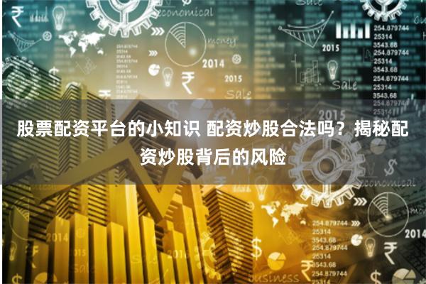 股票配资平台的小知识 配资炒股合法吗？揭秘配资炒股背后的风险