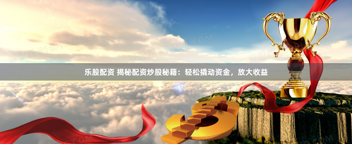 乐股配资 揭秘配资炒股秘籍：轻松撬动资金，放大收益