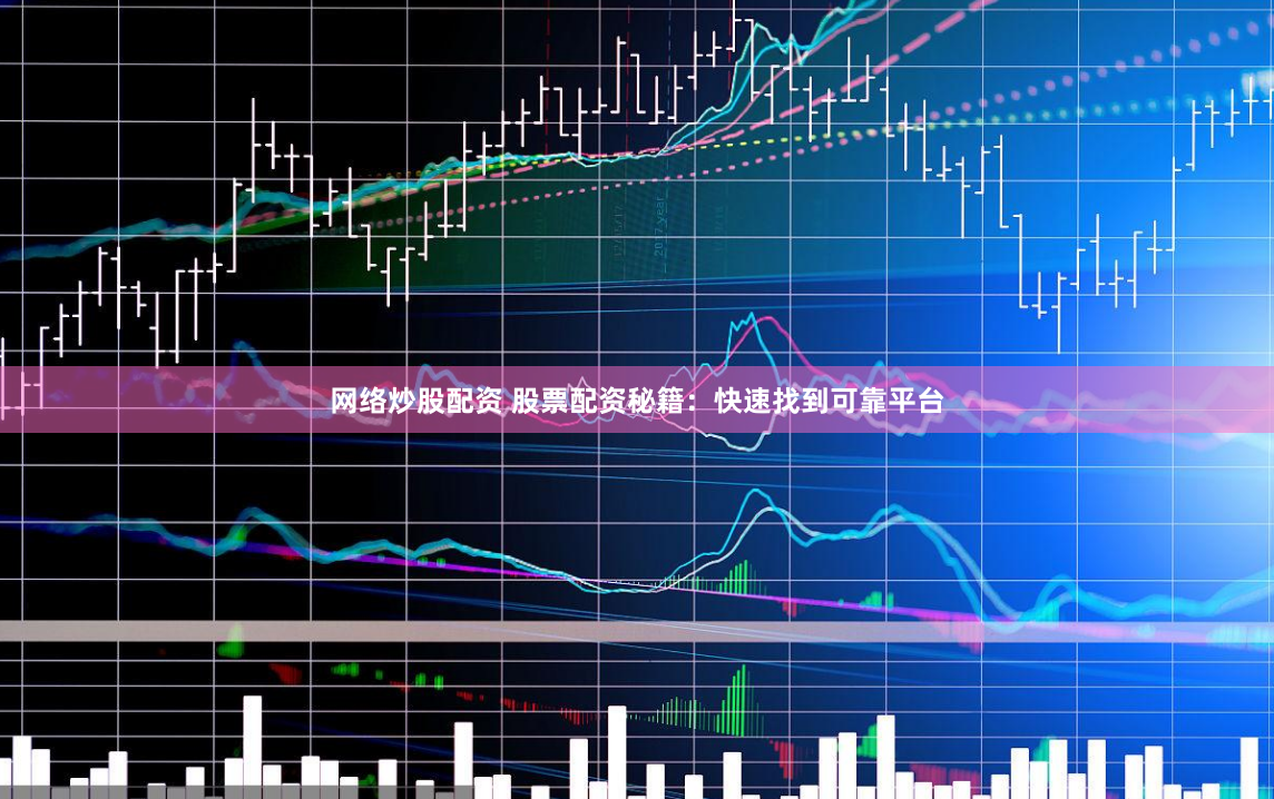 网络炒股配资 股票配资秘籍：快速找到可靠平台
