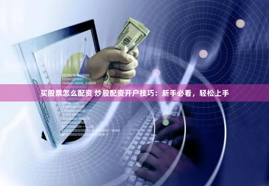 买股票怎么配资 炒股配资开户技巧：新手必看，轻松上手