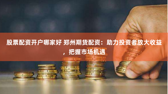 股票配资开户哪家好 郑州期货配资：助力投资者放大收益，把握市场机遇