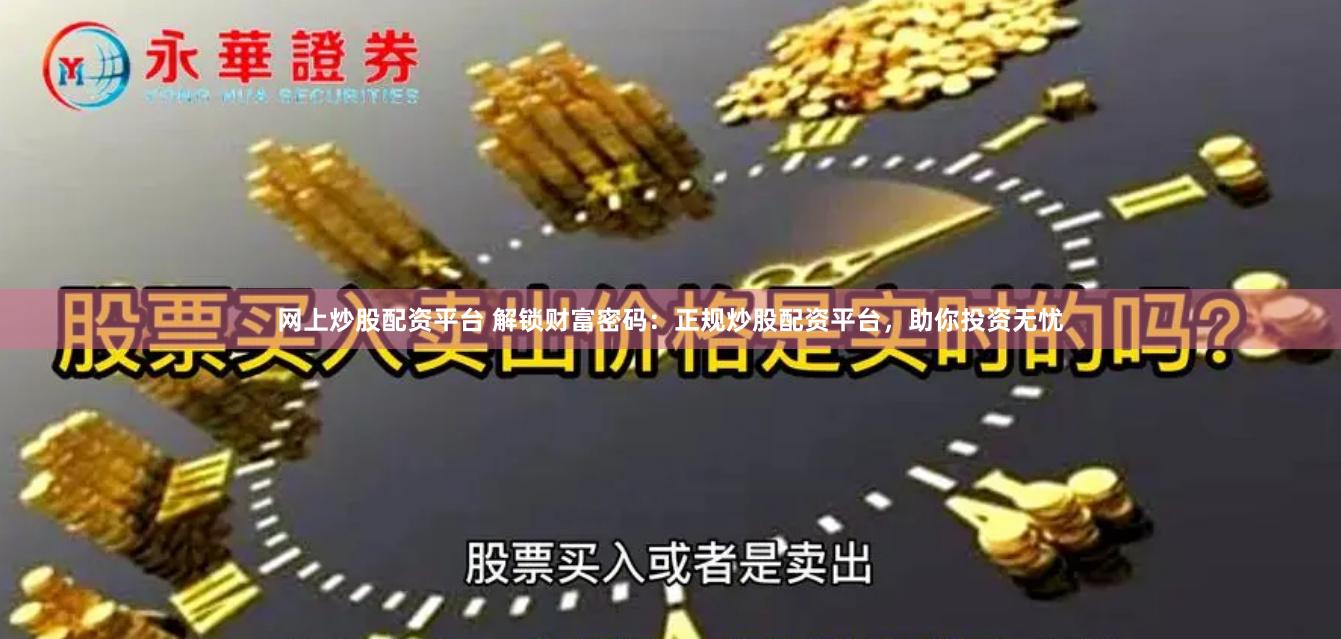网上炒股配资平台 解锁财富密码：正规炒股配资平台，助你投资无忧