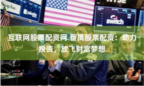 互联网股票配资网 番禺股票配资：助力投资，放飞财富梦想
