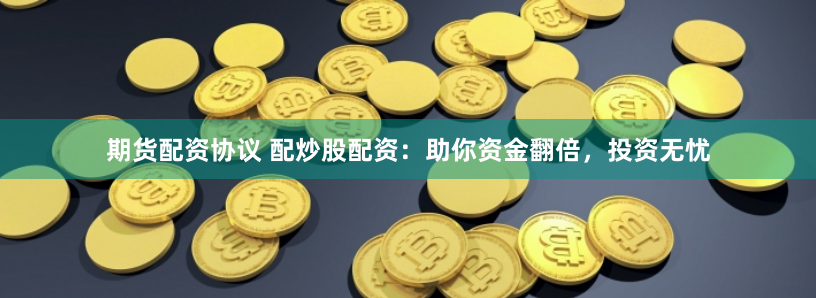 期货配资协议 配炒股配资：助你资金翻倍，投资无忧