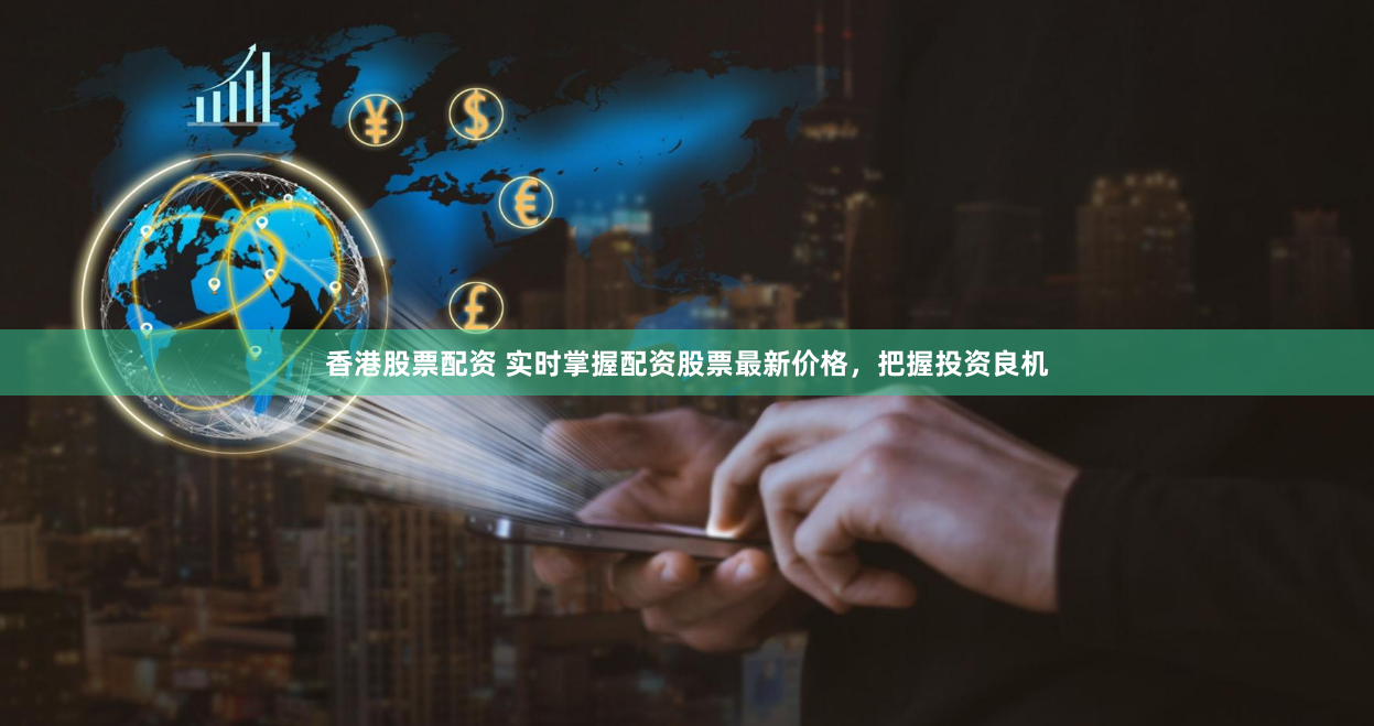 香港股票配资 实时掌握配资股票最新价格，把握投资良机