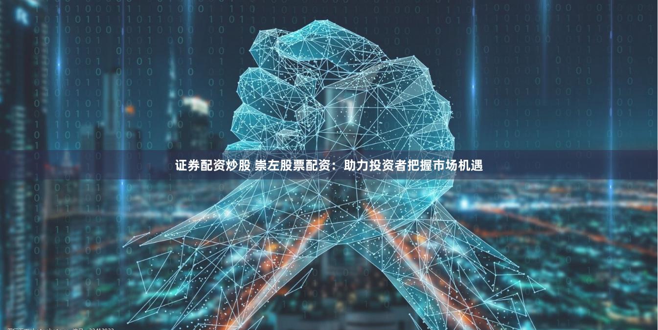 证券配资炒股 崇左股票配资：助力投资者把握市场机遇