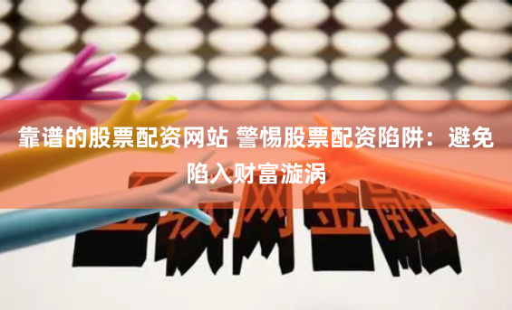 靠谱的股票配资网站 警惕股票配资陷阱：避免陷入财富漩涡
