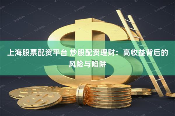 上海股票配资平台 炒股配资理财：高收益背后的风险与陷阱