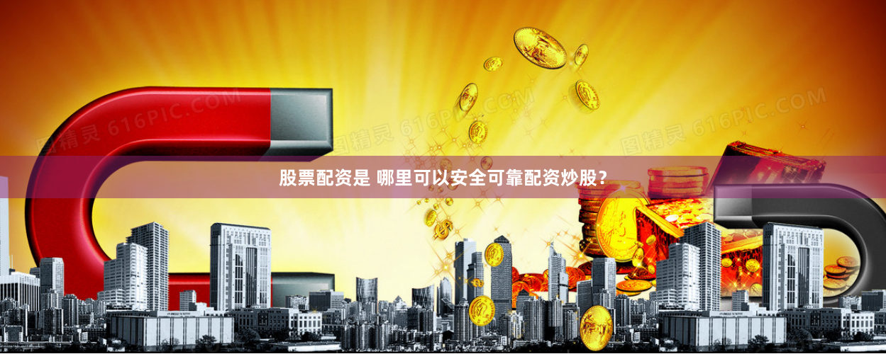 股票配资是 哪里可以安全可靠配资炒股？