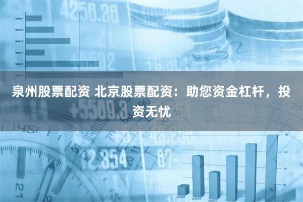 泉州股票配资 北京股票配资：助您资金杠杆，投资无忧