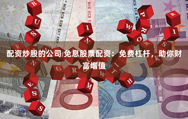 配资炒股的公司 免息股票配资：免费杠杆，助你财富增值