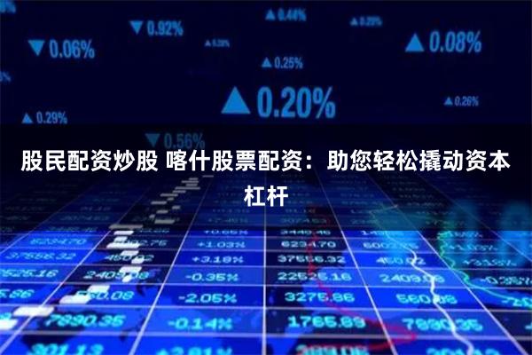 股民配资炒股 喀什股票配资：助您轻松撬动资本杠杆