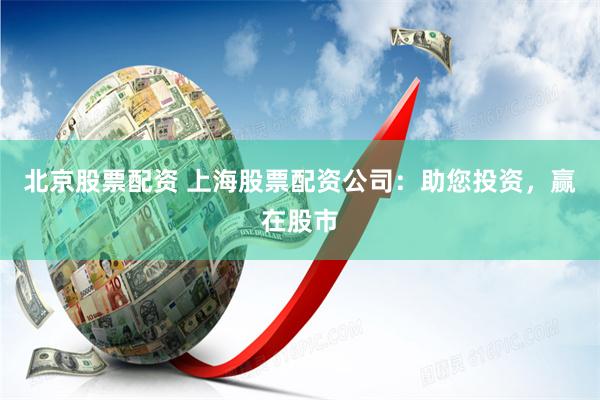 北京股票配资 上海股票配资公司：助您投资，赢在股市