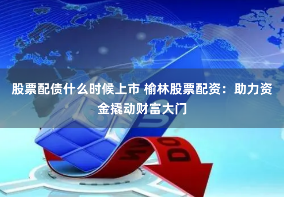 股票配债什么时候上市 榆林股票配资：助力资金撬动财富大门