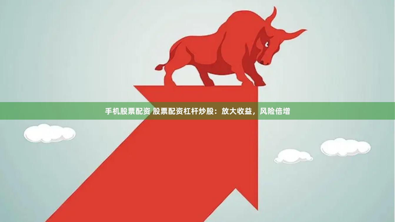 手机股票配资 股票配资杠杆炒股：放大收益，风险倍增