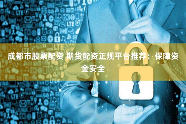 成都市股票配资 期货配资正规平台推荐：保障资金安全