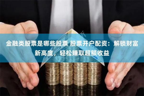 金融类股票是哪些股票 股票开户配资：解锁财富新高度，轻松赚取超额收益