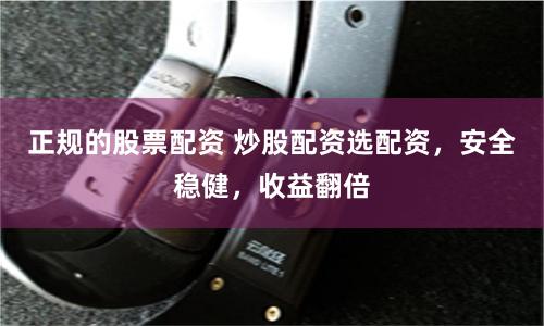 正规的股票配资 炒股配资选配资，安全稳健，收益翻倍