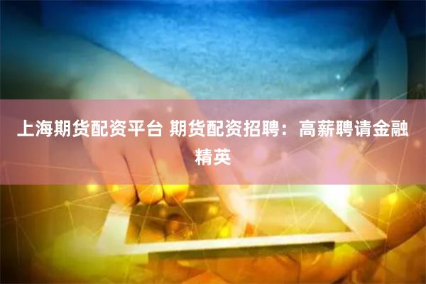 上海期货配资平台 期货配资招聘：高薪聘请金融精英