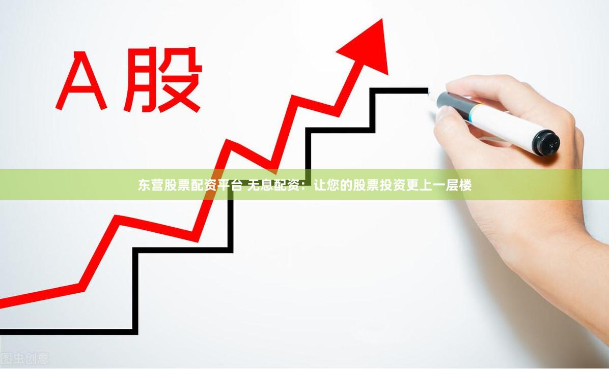 东营股票配资平台 无息配资：让您的股票投资更上一层楼