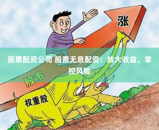 股票配资公司 股票无息配资：放大收益，掌控风险
