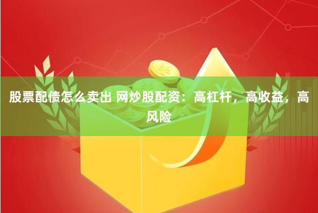 股票配债怎么卖出 网炒股配资：高杠杆，高收益，高风险