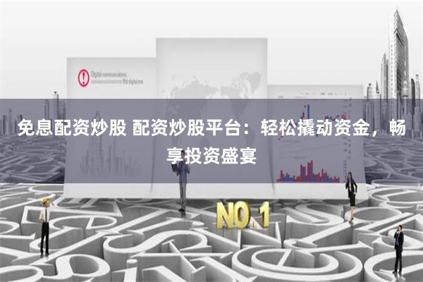免息配资炒股 配资炒股平台：轻松撬动资金，畅享投资盛宴