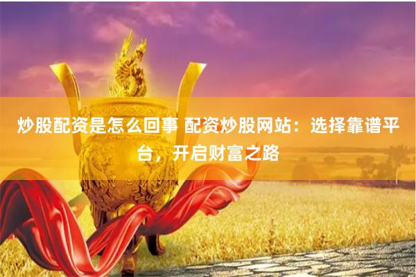 炒股配资是怎么回事 配资炒股网站：选择靠谱平台，开启财富之路