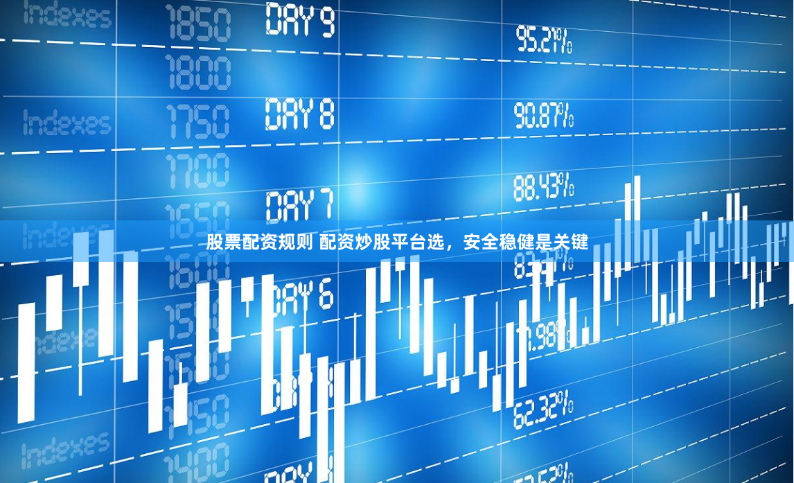 股票配资规则 配资炒股平台选，安全稳健是关键