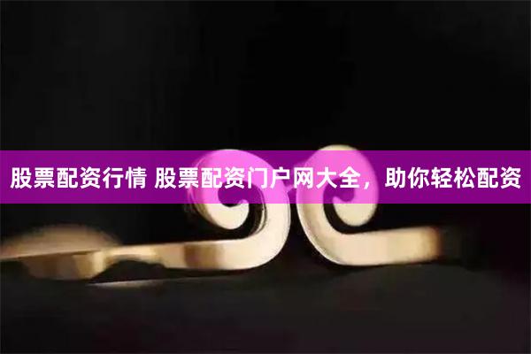 股票配资行情 股票配资门户网大全，助你轻松配资