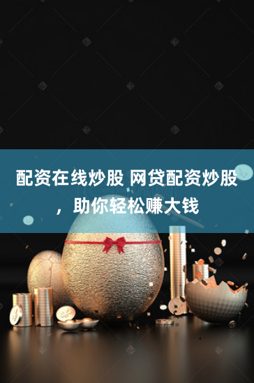 配资在线炒股 网贷配资炒股，助你轻松赚大钱