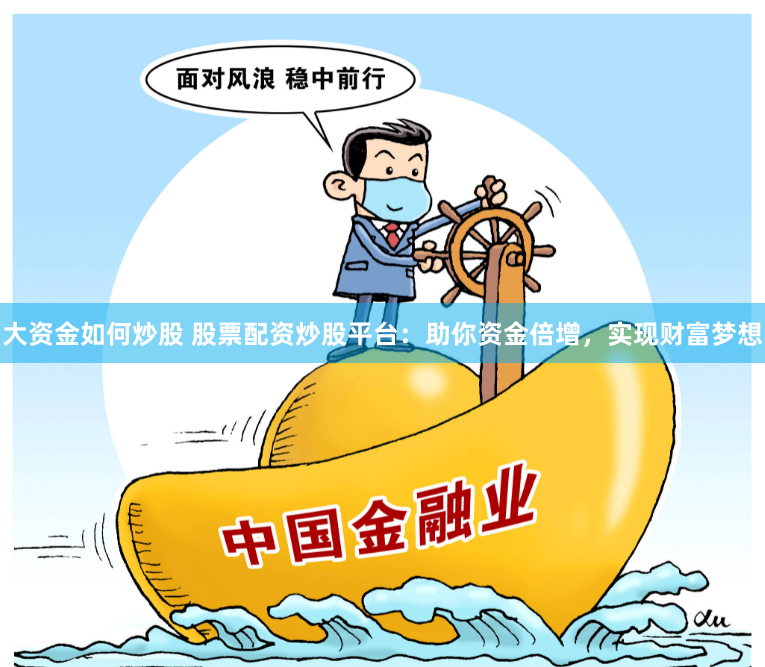 大资金如何炒股 股票配资炒股平台：助你资金倍增，实现财富梦想