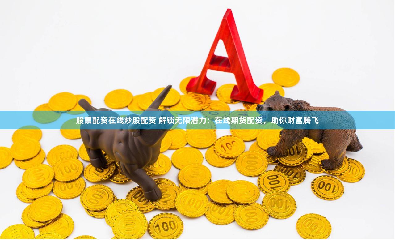 股票配资在线炒股配资 解锁无限潜力：在线期货配资，助你财富腾飞