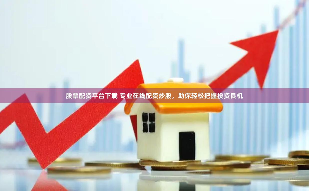 股票配资平台下载 专业在线配资炒股，助你轻松把握投资良机