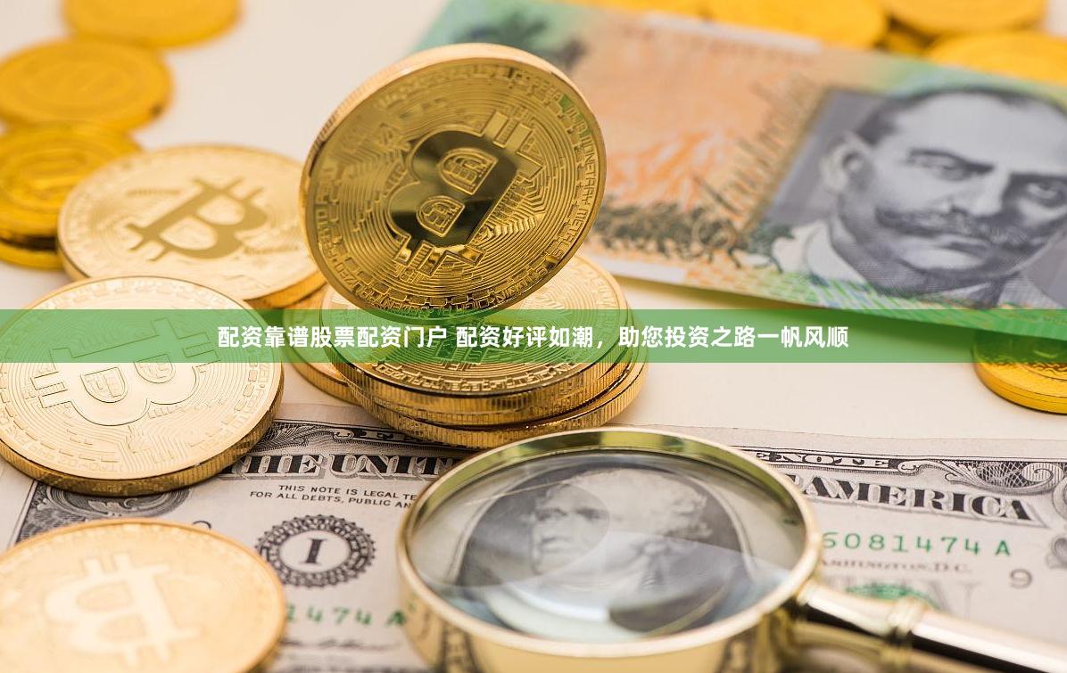 配资靠谱股票配资门户 配资好评如潮，助您投资之路一帆风顺
