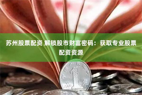 苏州股票配资 解锁股市财富密码：获取专业股票配资资源